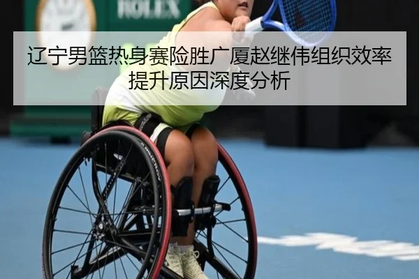 辽宁男篮热身赛险胜广厦赵继伟组织效率提升原因深度分析